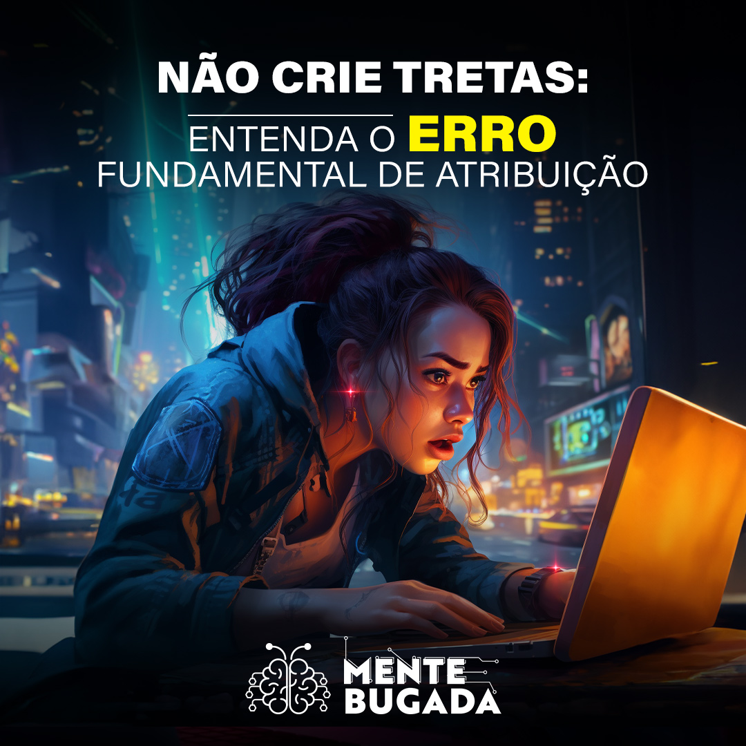 Não Crie Tretas: Entenda o Erro Fundamental de Atribuição